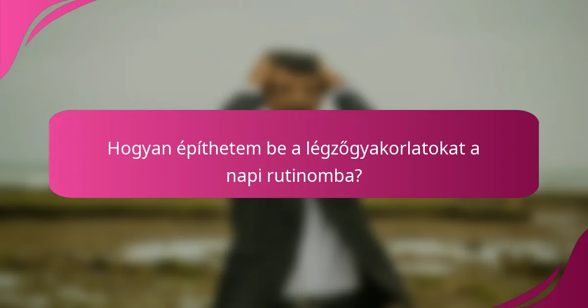 Hogyan építhetem be a légzőgyakorlatokat a napi rutinomba?