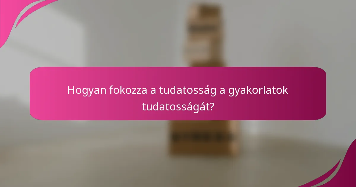 Hogyan fokozza a tudatosság a gyakorlatok tudatosságát?