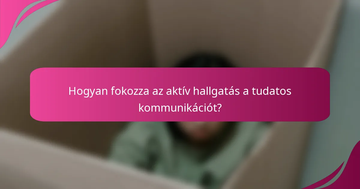 Hogyan fokozza az aktív hallgatás a tudatos kommunikációt?