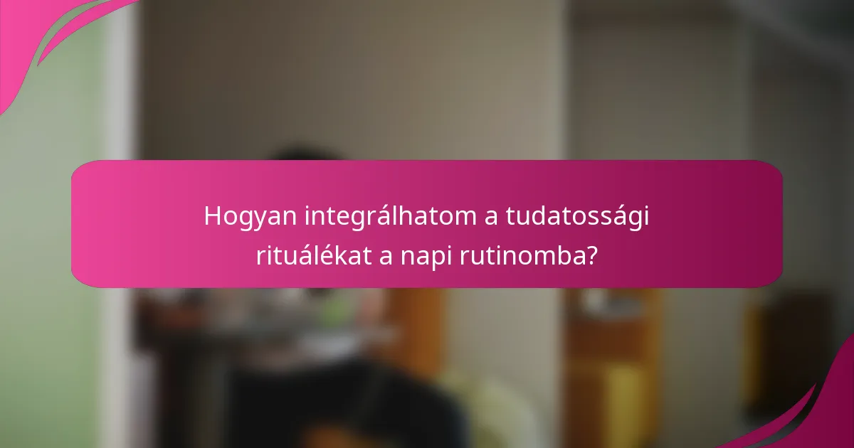 Hogyan integrálhatom a tudatossági rituálékat a napi rutinomba?