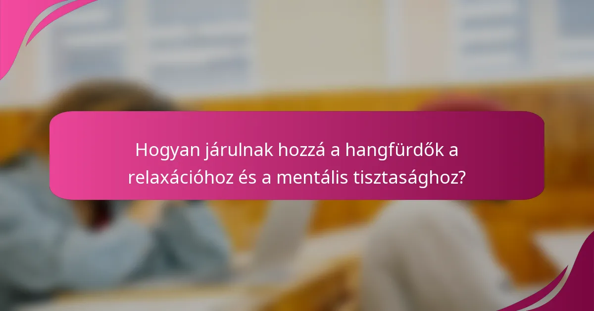Hogyan járulnak hozzá a hangfürdők a relaxációhoz és a mentális tisztasághoz?