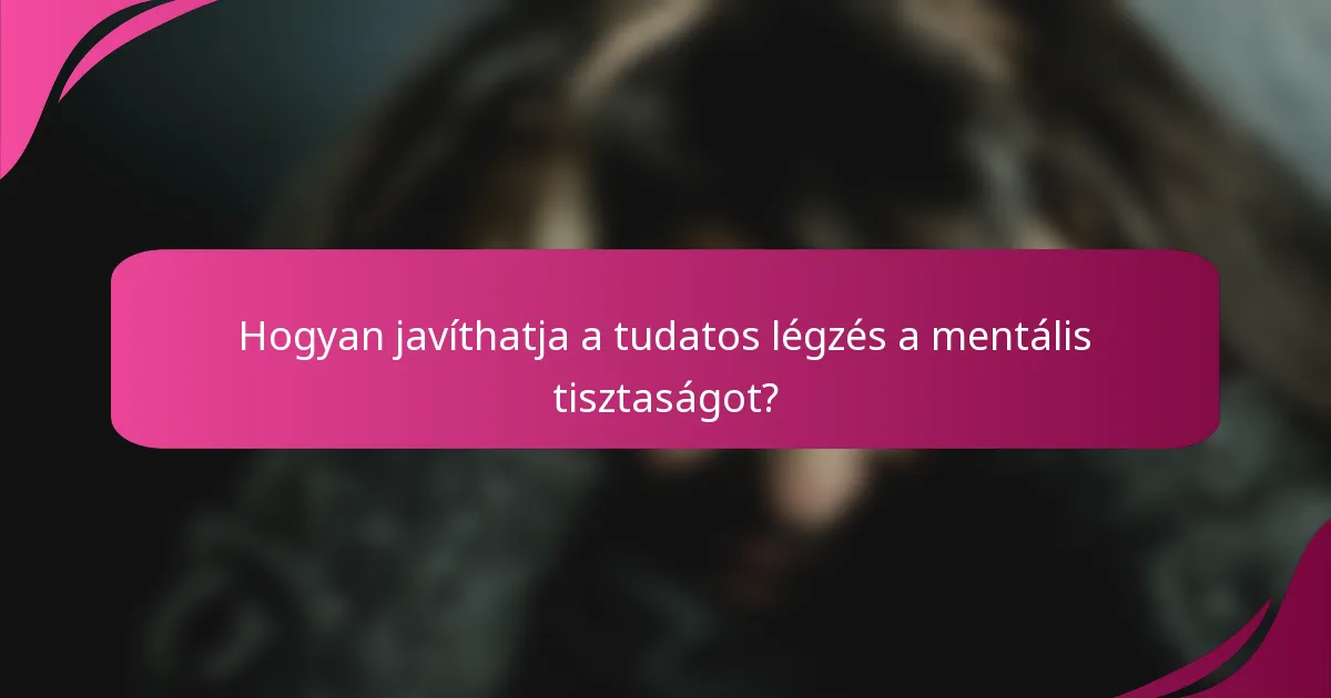 Hogyan javíthatja a tudatos légzés a mentális tisztaságot?