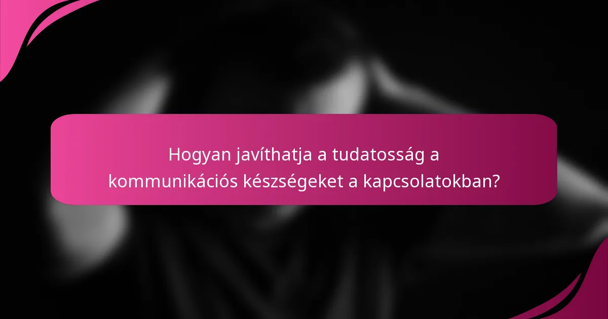Hogyan javíthatja a tudatosság a kommunikációs készségeket a kapcsolatokban?