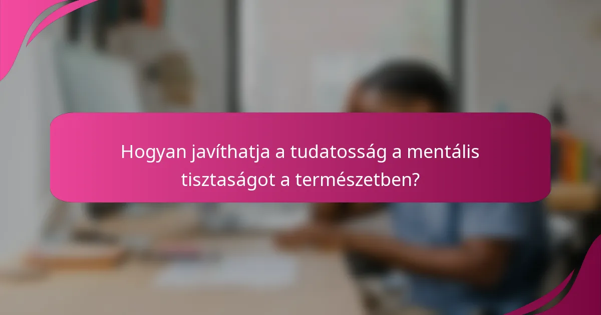 Hogyan javíthatja a tudatosság a mentális tisztaságot a természetben?