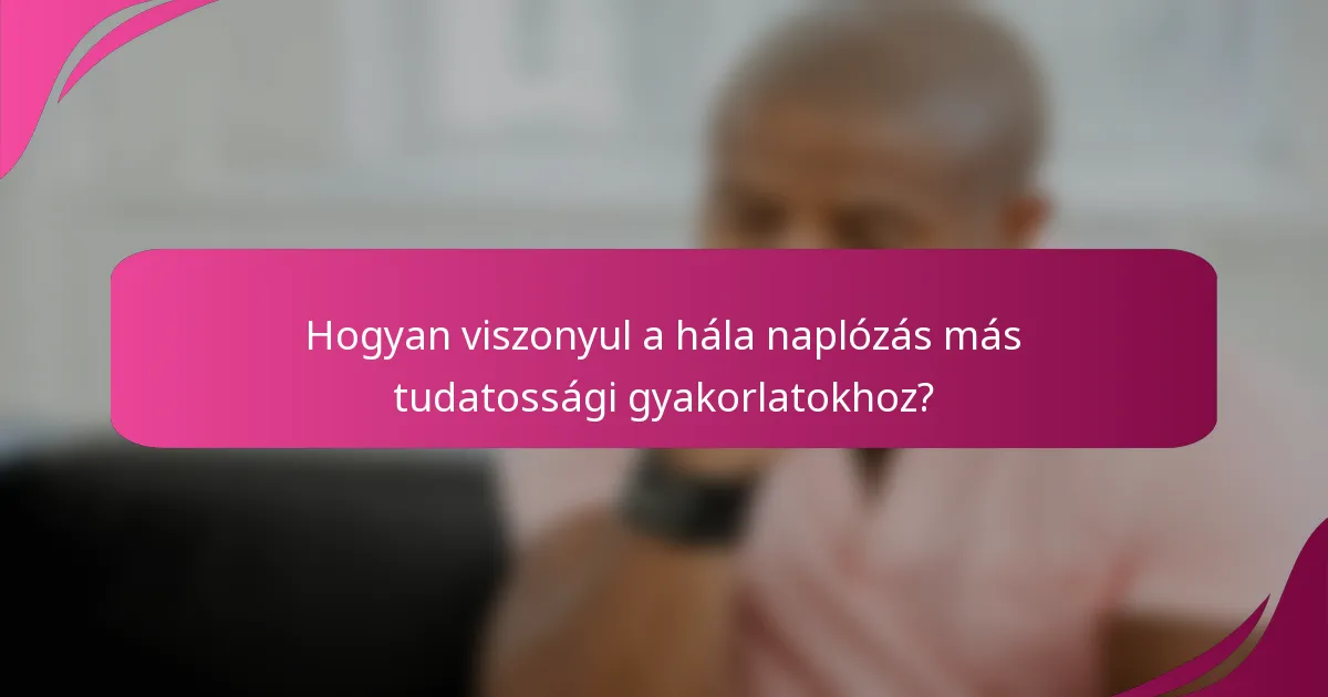 Hogyan viszonyul a hála naplózás más tudatossági gyakorlatokhoz?