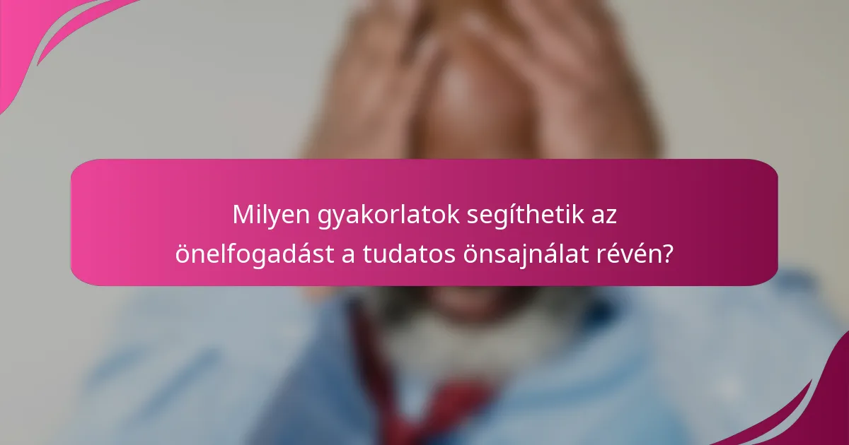 Milyen gyakorlatok segíthetik az önelfogadást a tudatos önsajnálat révén?