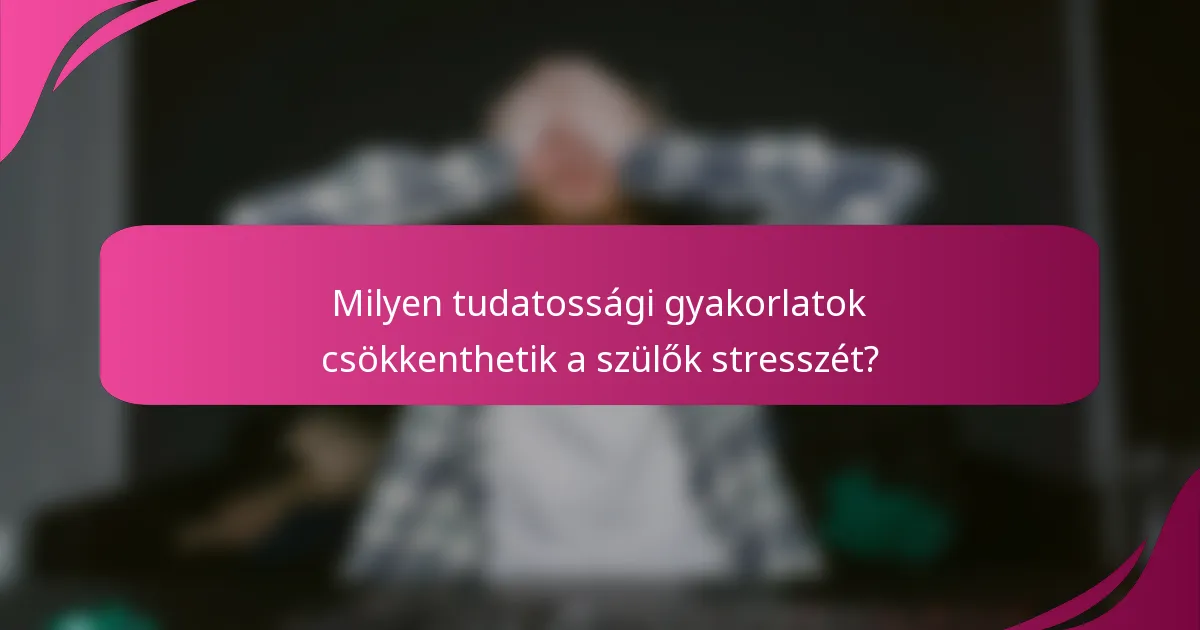Milyen tudatossági gyakorlatok csökkenthetik a szülők stresszét?